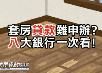 套房貸款難申辦？八大銀行一次看！