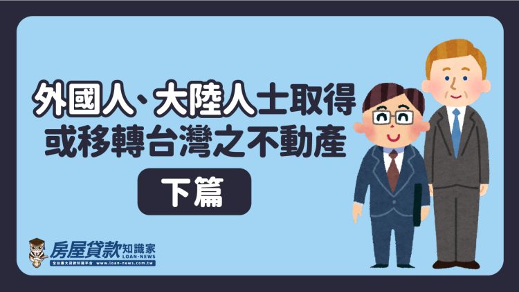 外國人、大陸人士取得或移轉台灣之不動產(下篇)