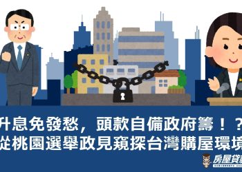 升息免發愁，頭款自備政府籌！？從桃園選舉政見窺探台灣購屋環境