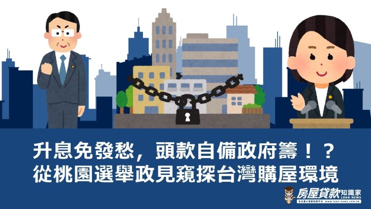 升息免發愁，頭款自備政府籌！？從桃園選舉政見窺探台灣購屋環境