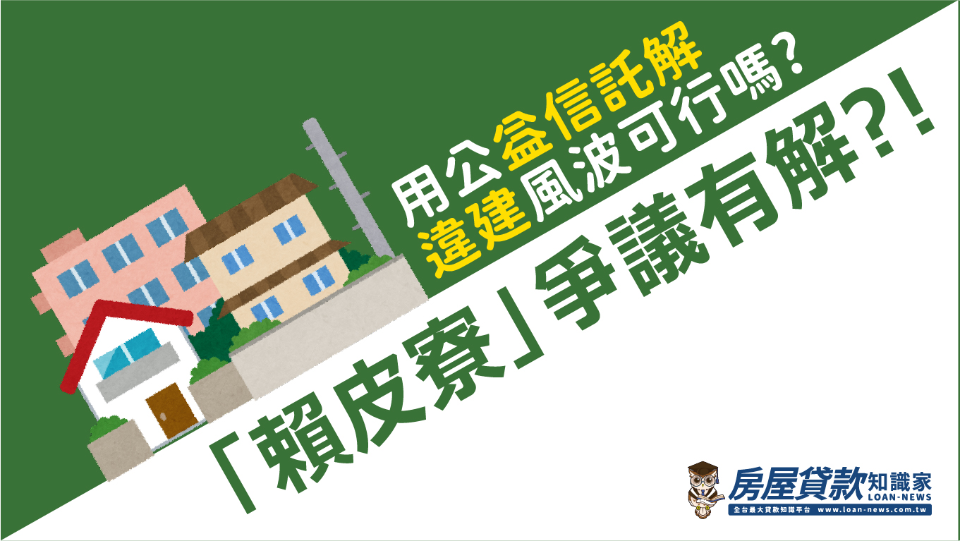 「賴皮寮」爭議有解?!用公益信託解違建風波可行嗎?