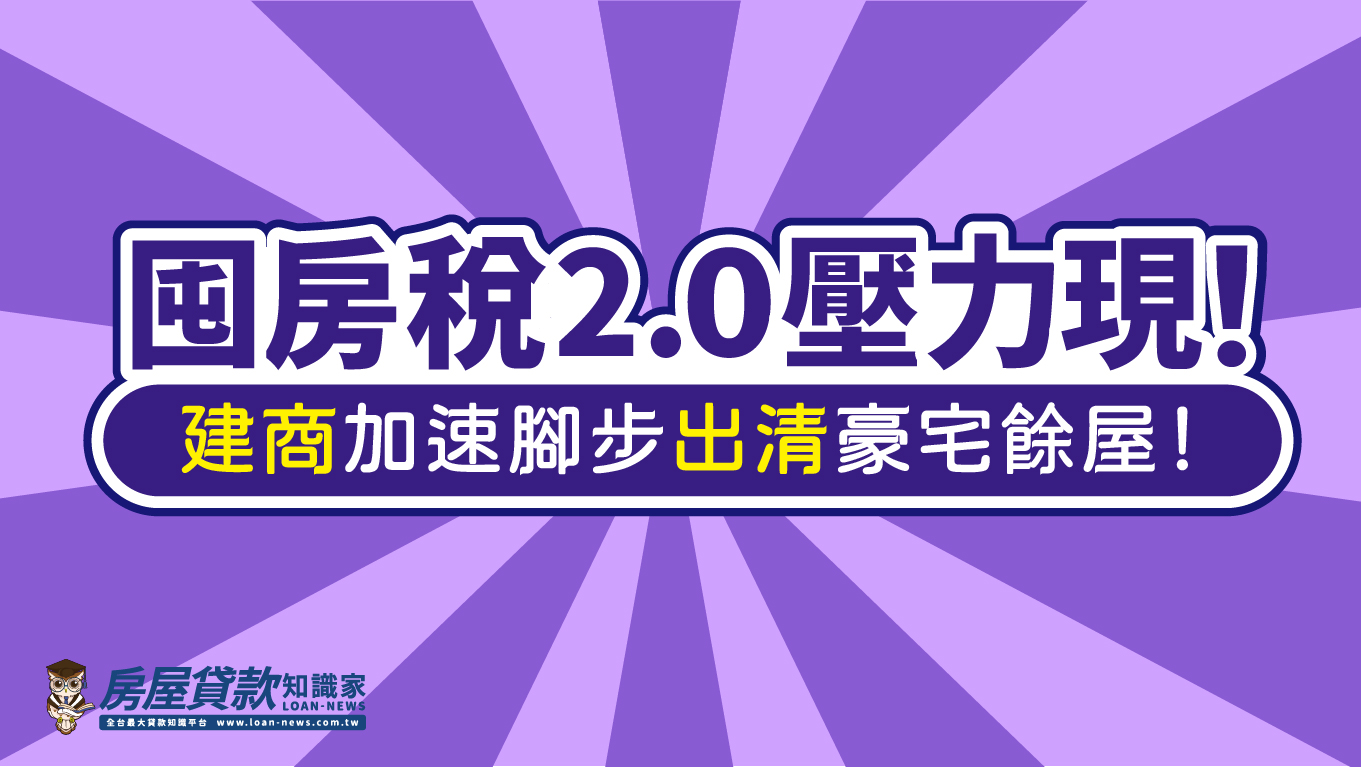 囤房稅2.0壓力現！建商加速腳步出清豪宅餘屋！