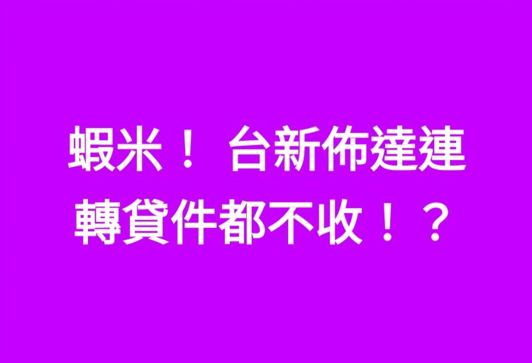 蝦米！ 台新佈達連轉貸件都不收！？