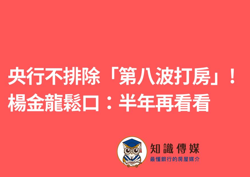 央行不排除「第八波打房」! 楊金龍鬆口:半年再看看