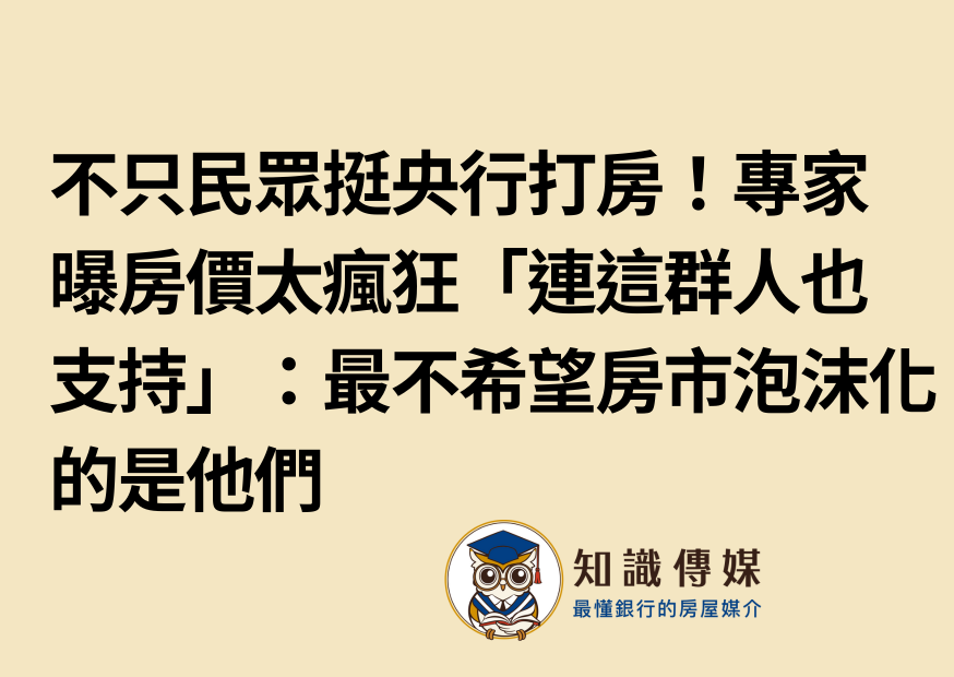 不只民眾挺央行打房！專家曝房價太瘋狂「連這群人也支持」：最不希望房市泡沫化的是他們
