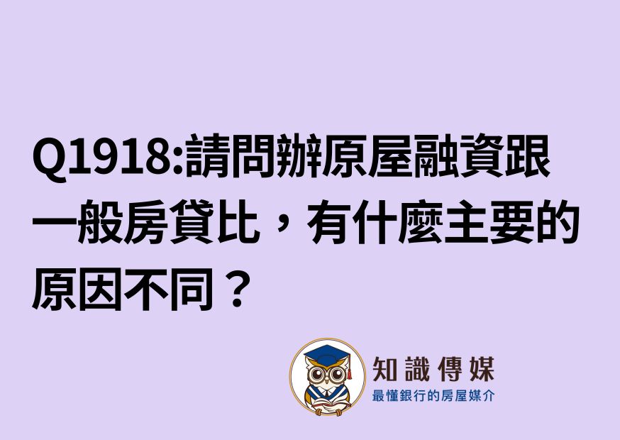 Q1918:請問辦原屋融資跟一般房貸比,有什麼主要的原因不同?
