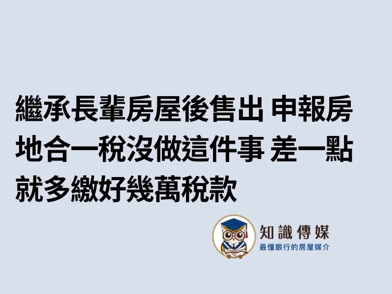 繼承長輩房屋後售出 申報房地合一稅沒做這件事 差一點就多繳好幾萬稅款
