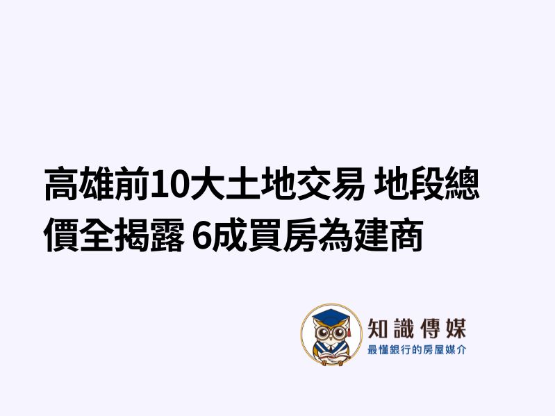 高雄前10大土地交易 地段總價全揭露 6成買房為建商