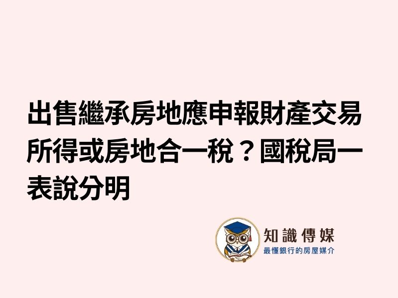出售繼承房地應申報財產交易所得或房地合一稅?國稅局一表說分明