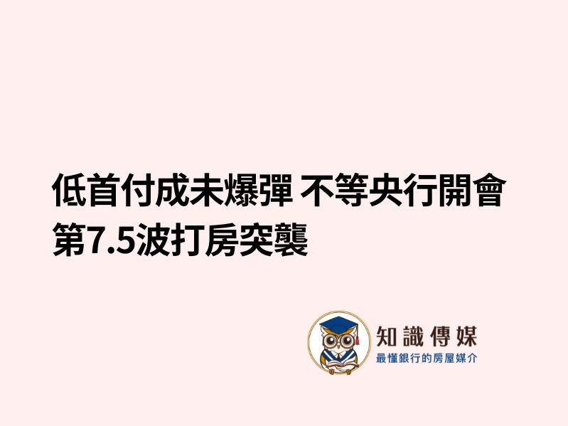 低首付成未爆彈 不等央行開會第7.5波打房突襲