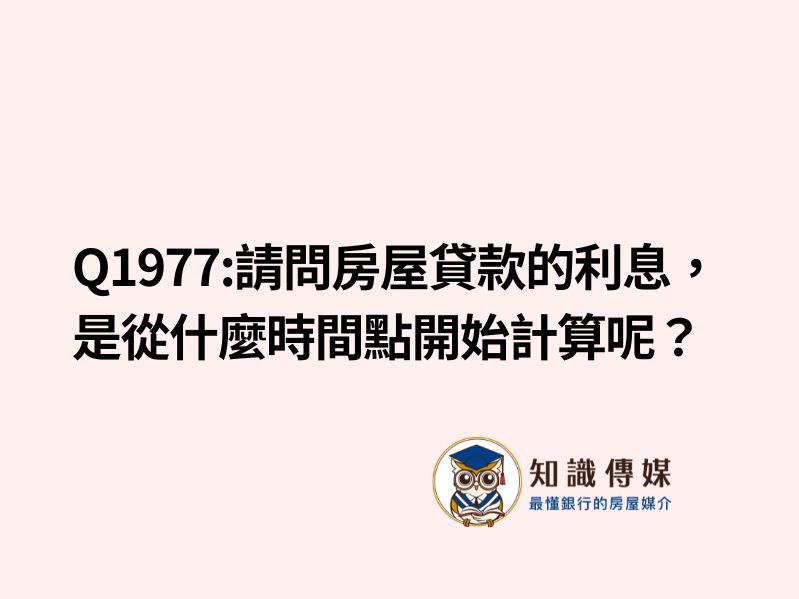 Q1977:請問房屋貸款的利息，是從什麼時間點開始計算呢？