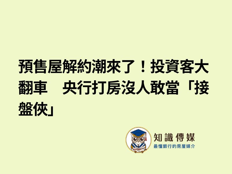 預售屋解約潮來了！投資客大翻車　央行打房沒人敢當「接盤俠」