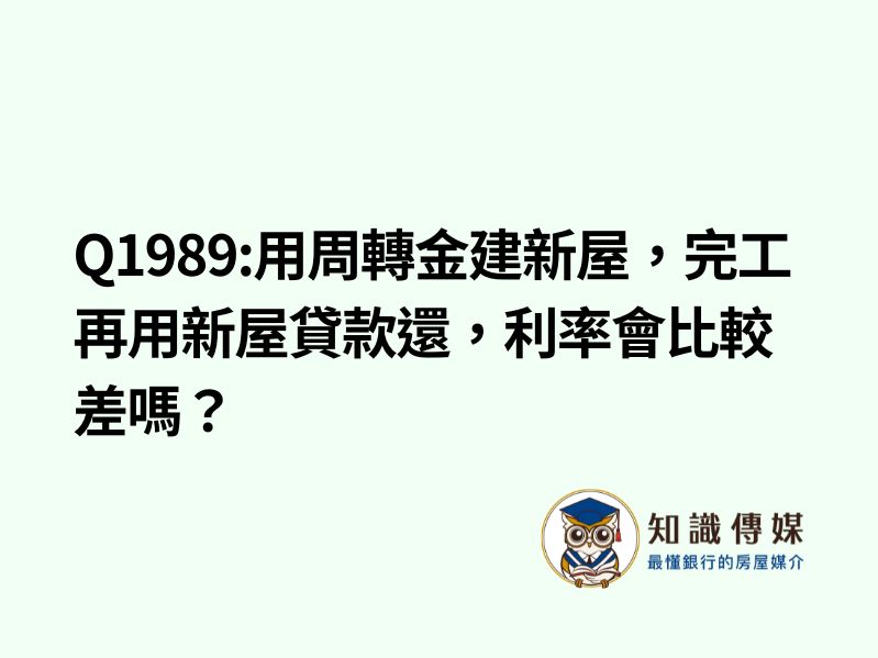 Q1989:用舊屋貸款周轉金建新屋，完工後用新屋貸款還舊貸，利率會比較差嗎？