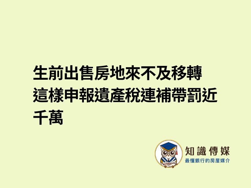 生前出售房地來不及移轉 這樣申報遺產稅連補帶罰近千萬