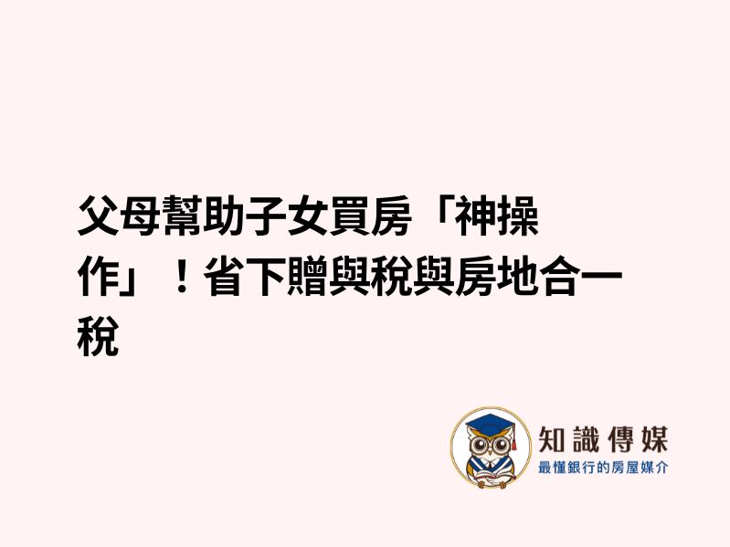 父母幫助子女買房「神操作」！省下贈與稅與房地合一稅