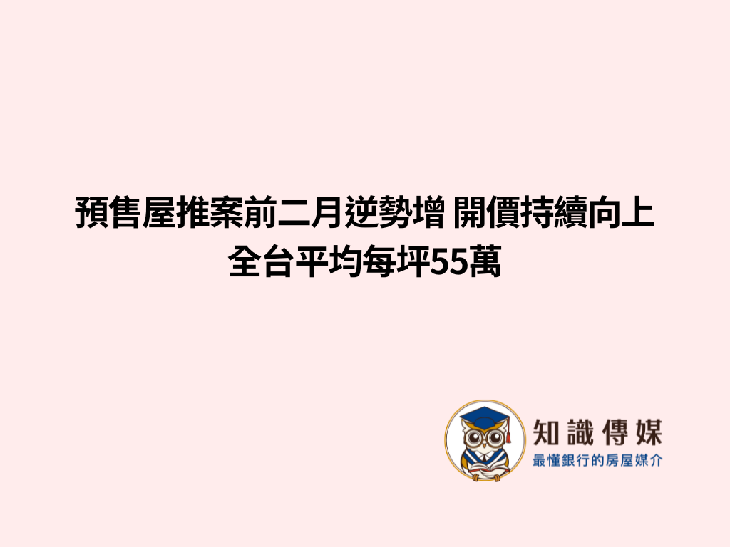 預售屋推案前二月逆勢增 開價持續向上 全台平均每坪55萬
