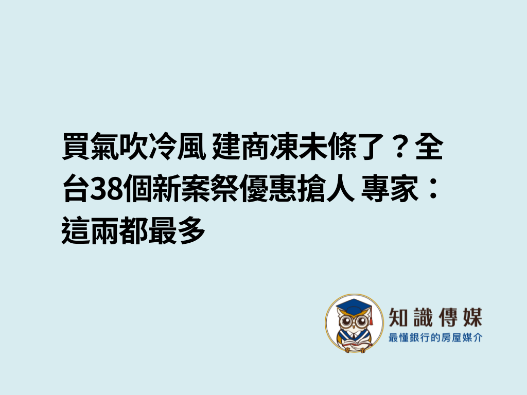 買氣吹冷風 建商凍未條了?全台38個新案祭優惠搶人 專家:這兩都最多