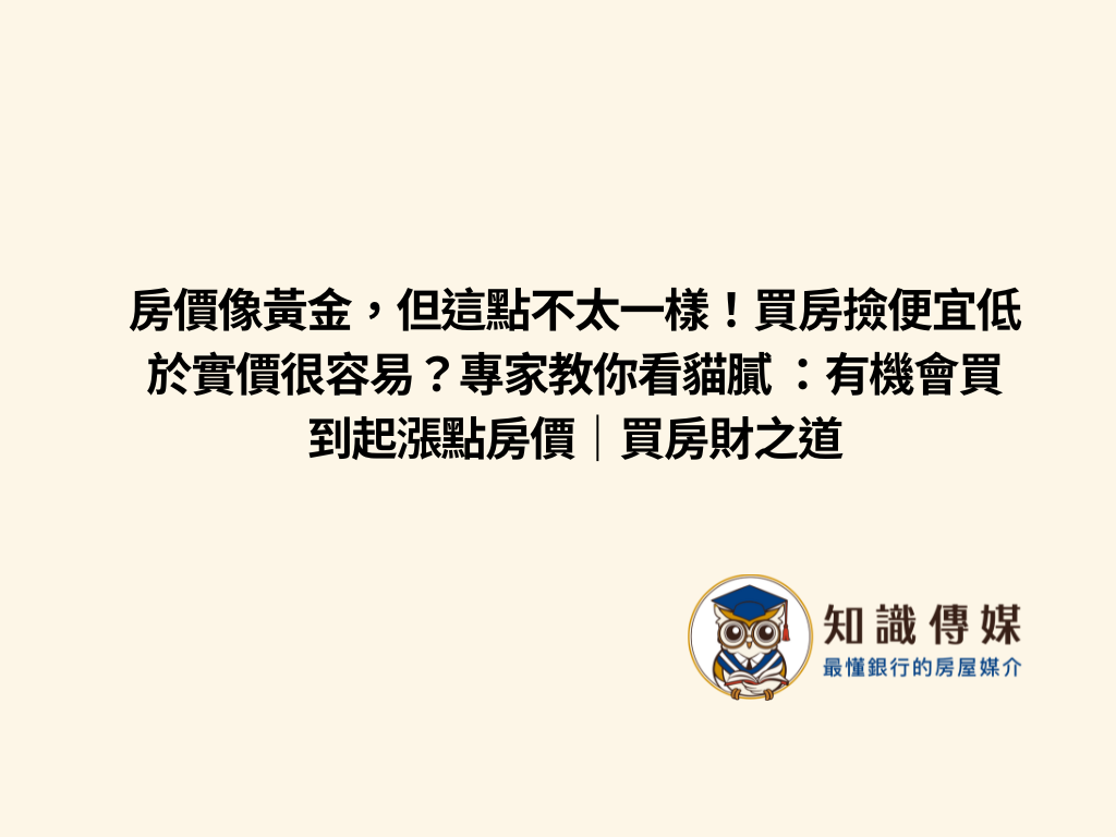 房價像黃金，但這點不太一樣！買房撿便宜低於實價很容易？專家教你看貓膩 ：有機會買到起漲點房價｜買房財之道