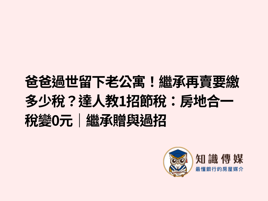 爸爸過世留下老公寓！繼承再賣要繳多少稅？達人教1招節稅：房地合一稅變0元｜繼承贈與過招