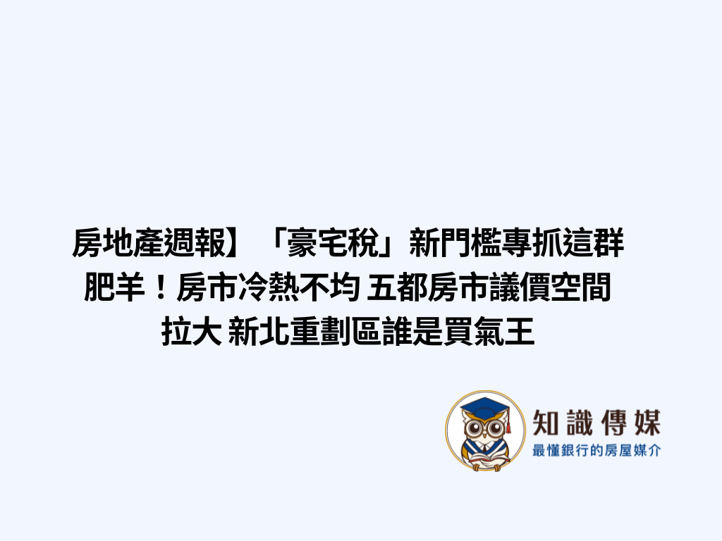【房地產週報】「豪宅稅」新門檻專抓這群肥羊!房市冷熱不均 五都房市議價空間拉大 新北重劃區誰是買氣王