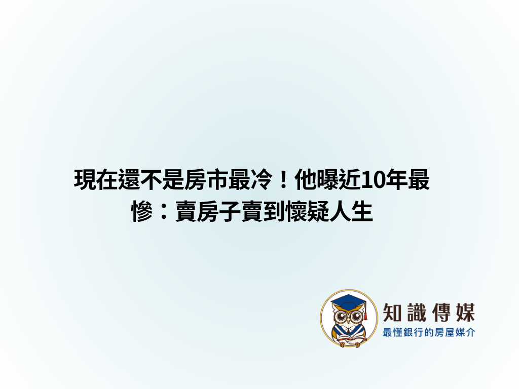 現在還不是房市最冷！他曝近10年最慘：賣房子賣到懷疑人生