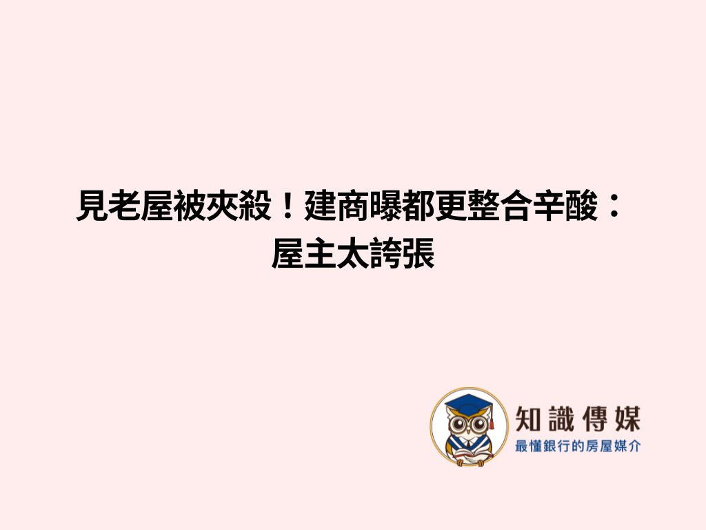 見老屋被夾殺！建商曝都更整合辛酸：屋主太誇張