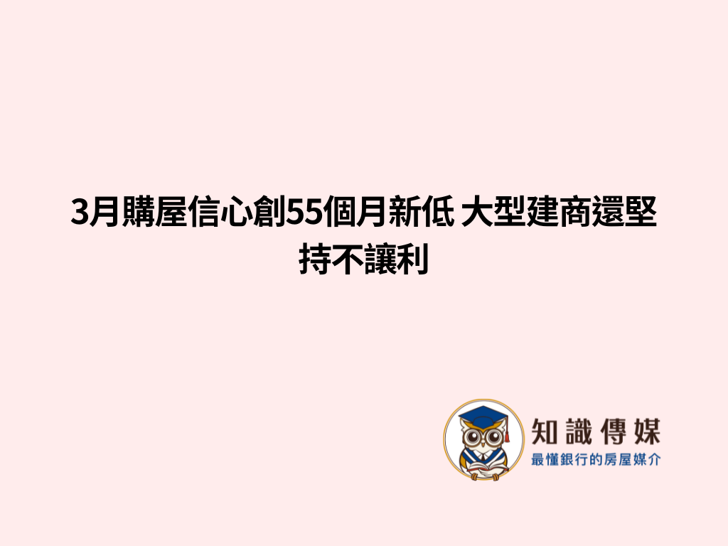 3月購屋信心創55個月新低 大型建商還堅持不讓利