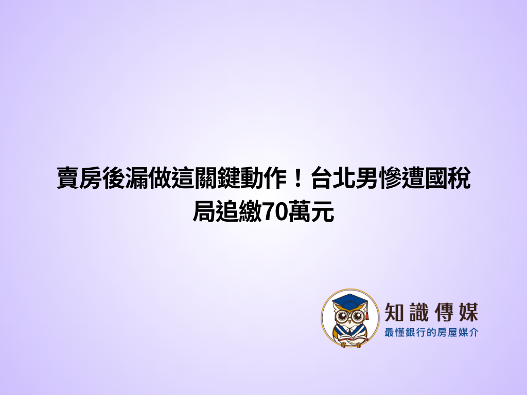 賣房後漏做這關鍵動作!台北男慘遭國稅局追繳70萬元