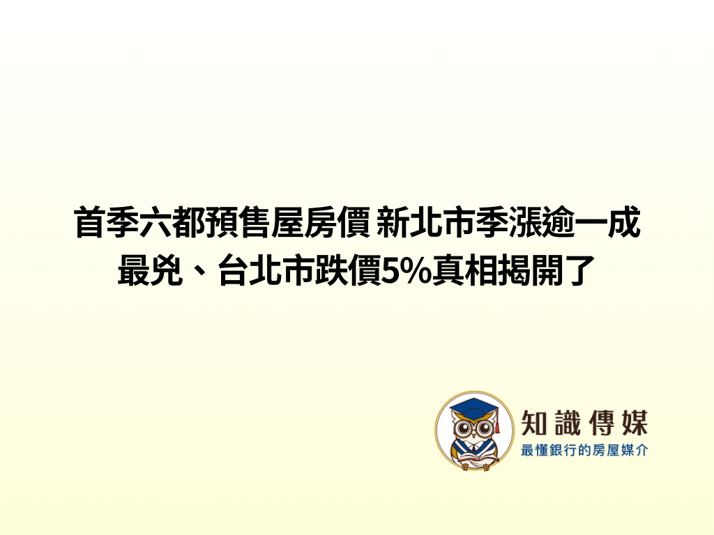 首季六都預售屋房價 新北市季漲逾一成最兇、台北市跌價5%真相揭開了