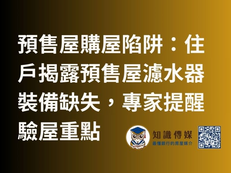 預售屋購屋陷阱：住戶揭露預售屋濾水器裝備缺失，專家提醒驗屋重點