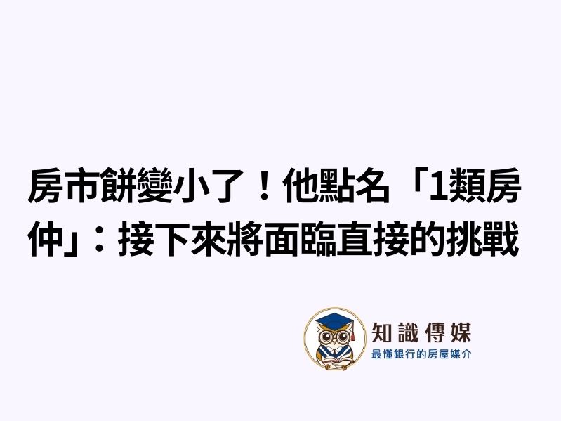 房市餅變小了！他點名「1類房仲」：接下來將面臨直接的挑戰