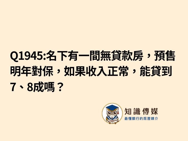 Q1945:名下有一間無貸款房，預售明年初要對保，如果收入正常，貸到7～8成嗎？