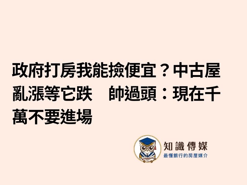 政府打房我能撿便宜？中古屋亂漲等它跌　帥過頭：現在千萬不要進場
