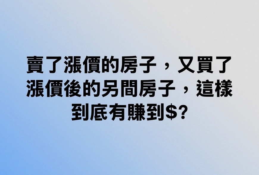 賣了漲價的房子，又買了漲價後的另間房子，這樣到底有賺到$？-|-阿-明-誌