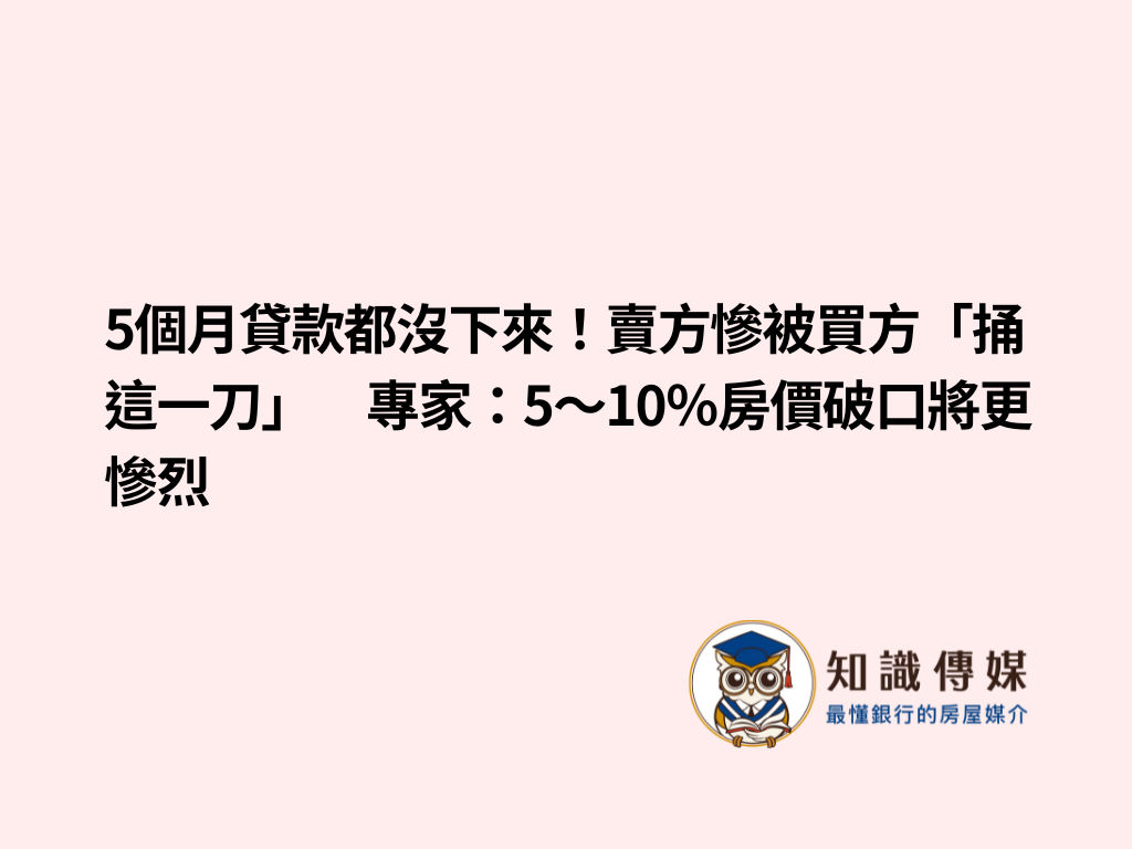 5個月貸款都沒下來！賣方慘被買方「捅這一刀」　專家：5～10％房價破口將更慘烈